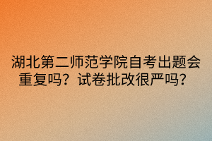 湖北第二師范學(xué)院自考出題會重復(fù)嗎？試卷批改很嚴(yán)嗎？