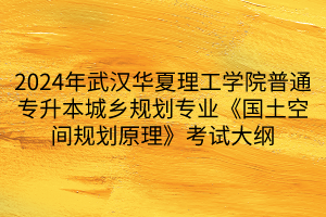 2024年武漢華夏理工學院普通專升本城鄉(xiāng)規(guī)劃專業(yè)《國土空間規(guī)劃原理》考試大綱(1)