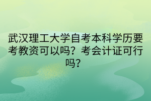 武漢理工大學(xué)自考本科學(xué)歷要考教資可以嗎？考會(huì)計(jì)證可行嗎？