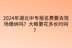 2024年湖北中專報(bào)名費(fèi)要去現(xiàn)場繳納嗎？大概要花多長時(shí)間？