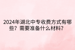 2024年湖北中專收費(fèi)方式有哪些？需要準(zhǔn)備什么材料？