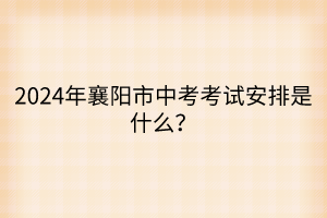 2024年襄陽(yáng)市中考考試安排是什么？