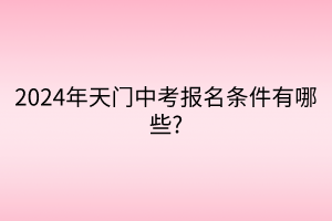 2024年天門(mén)中考報(bào)名條件有哪些_