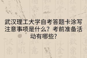 武漢理工大學(xué)自考答題卡涂寫注意事項(xiàng)是什么？考前準(zhǔn)備活動(dòng)有哪些_