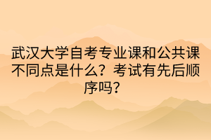 武漢大學自考專業(yè)課和公共課不同點是什么？考試有先后順序嗎？