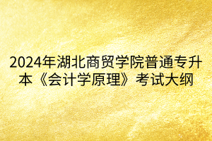 2024年湖北商貿(mào)學(xué)院普通專升本《會(huì)計(jì)學(xué)原理》考試大綱(1)