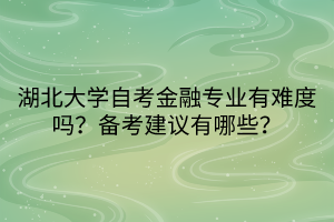 湖北大學(xué)自考金融專業(yè)有難度嗎？備考建議有哪些？