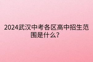 2024武漢中考各區(qū)高中招生范圍是什么？