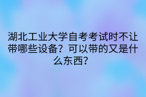 湖北工業(yè)大學(xué)自考考試時(shí)不讓帶哪些設(shè)備？可以帶的又是什么東西？