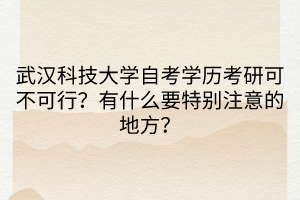 武漢科技大學自考學歷考研可不可行？有什么要特別注意的地方？