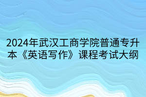 2024年武漢工商學(xué)院普通專升本《英語(yǔ)寫作》課程考試大綱