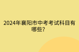 2024年襄陽市中考考試科目有哪些？