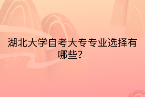 湖北大學(xué)自考大專專業(yè)選擇有哪些？