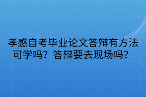 孝感自考畢業(yè)論文答辯有方法可學(xué)嗎？答辯要去現(xiàn)場嗎？