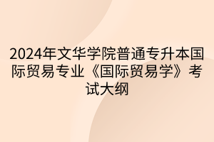 2024年文華學(xué)院普通專升本國際貿(mào)易專業(yè)《國際貿(mào)易學(xué)》考試大綱(1)