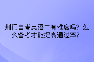 荊門自考英語二有難度嗎？怎么備考才能提高通過率？