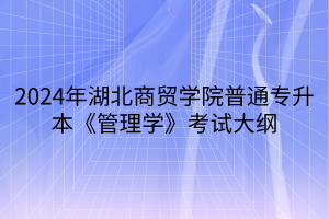 2024年湖北商貿(mào)學(xué)院普通專(zhuān)升本《管理學(xué)》考試大綱(1)