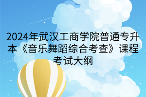 2024年武漢工商學(xué)院普通專升本《音樂(lè)舞蹈綜合考查》課程考試大綱