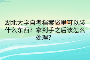 湖北大學(xué)自考檔案袋里可以裝什么東西？拿到手之后該怎么處理？