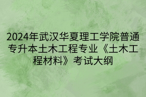 2024年武漢華夏理工學(xué)院普通專升本土木工程專業(yè)《土木工程材料》考試大綱(1)