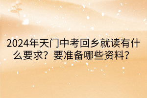 2024年天門中考回鄉(xiāng)就讀要什么要求？要準(zhǔn)備哪些資料？