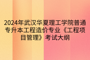 2024年武漢華夏理工學(xué)院普通專升本工程造價專業(yè)《工程項目管理》考試大綱(1)