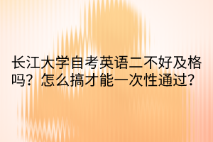 長(zhǎng)江大學(xué)自考英語二不好及格嗎？怎么搞才能一次性通過？