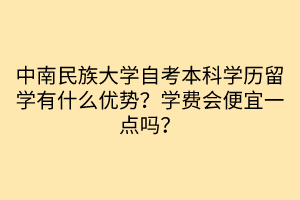 中南民族大學(xué)自考本科學(xué)歷留學(xué)有什么優(yōu)勢(shì)？學(xué)費(fèi)會(huì)便宜一點(diǎn)嗎？