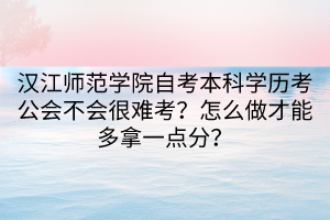 漢江師范學(xué)院自考本科學(xué)歷考公會(huì)不會(huì)很難考？怎么做才能多拿一點(diǎn)分？