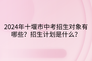 2024年十堰市中考招生對象有哪些？招生計劃是什么？