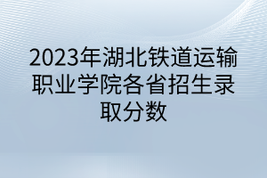 2023年湖北鐵道運(yùn)輸職業(yè)學(xué)院各省招生錄取分?jǐn)?shù)