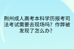 荊州成人高考本科學(xué)歷報(bào)考司法考試需要去現(xiàn)場嗎？作弊被發(fā)現(xiàn)了怎么辦？