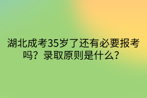 湖北成考35歲了還有必要報考嗎？錄取原則是什么？