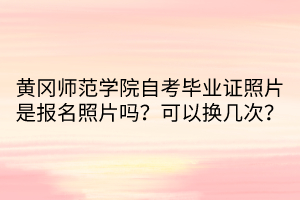 黃岡師范學(xué)院自考畢業(yè)證照片是報名照片嗎？可以換幾次？