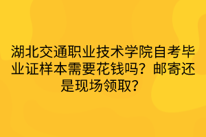 湖北交通職業(yè)技術(shù)學(xué)院自考畢業(yè)證樣本需要花錢嗎？郵寄還是現(xiàn)場領(lǐng)??？