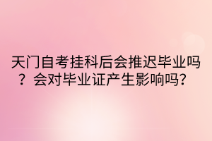 天門自考掛科后會推遲畢業(yè)嗎？會對畢業(yè)證產(chǎn)生影響嗎？