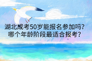 湖北成考50歲能報名參加嗎？哪個年齡階段最適合報考？