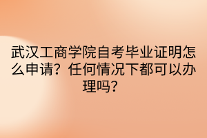 武漢工商學(xué)院自考畢業(yè)證明怎么申請？任何情況下都可以辦理嗎？