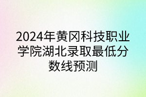 2024年黃岡科技職業(yè)學(xué)院湖北錄取最低分?jǐn)?shù)線預(yù)測