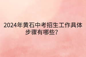 2024年黃石中考招生工作具體步驟有哪些？