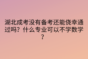 湖北成考沒有備考還能僥幸通過嗎？什么專業(yè)可以不學(xué)數(shù)學(xué)？