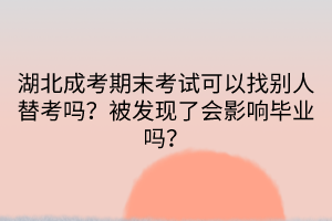 湖北成考期末考試可以找別人替考嗎？被發(fā)現(xiàn)了會影響畢業(yè)嗎？