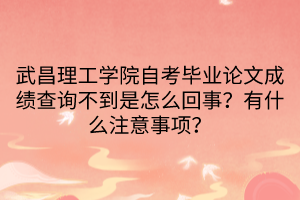 武昌理工學(xué)院自考畢業(yè)論文成績查詢不到是怎么回事？有什么注意事項？