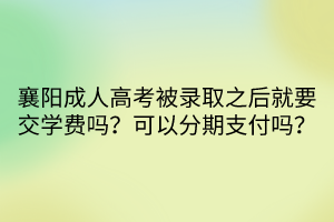 襄陽(yáng)成人高考被錄取之后就要交學(xué)費(fèi)嗎？可以分期支付嗎？