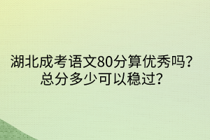 湖北成考語文80分算優(yōu)秀嗎？總分多少可以穩(wěn)過？