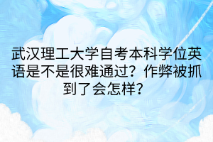 武漢理工大學(xué)自考本科學(xué)位英語是不是很難通過？作弊被抓到了會(huì)怎樣？