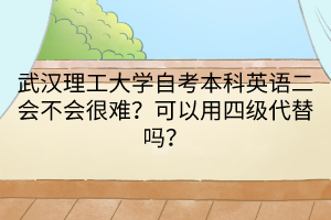 武漢理工大學(xué)自考本科英語二會(huì)不會(huì)很難？可以用四級代替嗎？