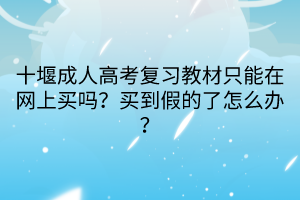 十堰成人高考復習教材只能在網上買嗎？買到假的了怎么辦？