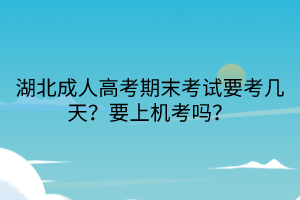 湖北成人高考期末考試要考幾天？要上機考嗎？