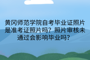 黃岡師范學(xué)院自考畢業(yè)證照片是準(zhǔn)考證照片嗎？照片審核未通過會影響畢業(yè)嗎？